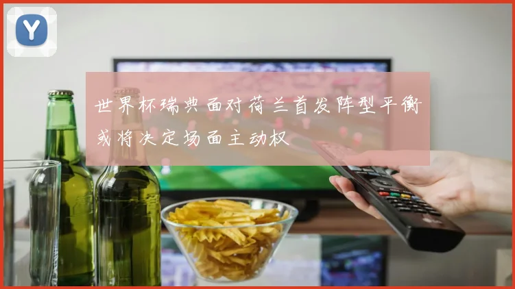 世界杯瑞典面对荷兰首发阵型平衡或将决定场面主动权