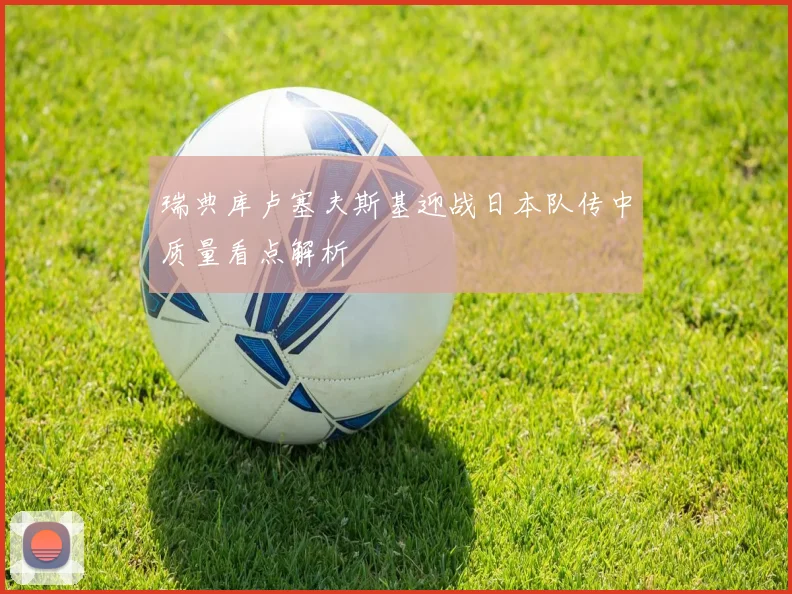 瑞典库卢塞夫斯基迎战日本队传中质量看点解析