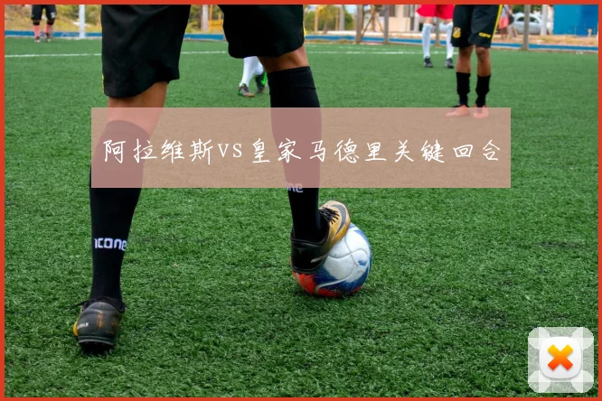 阿拉维斯vs皇家马德里关键回合