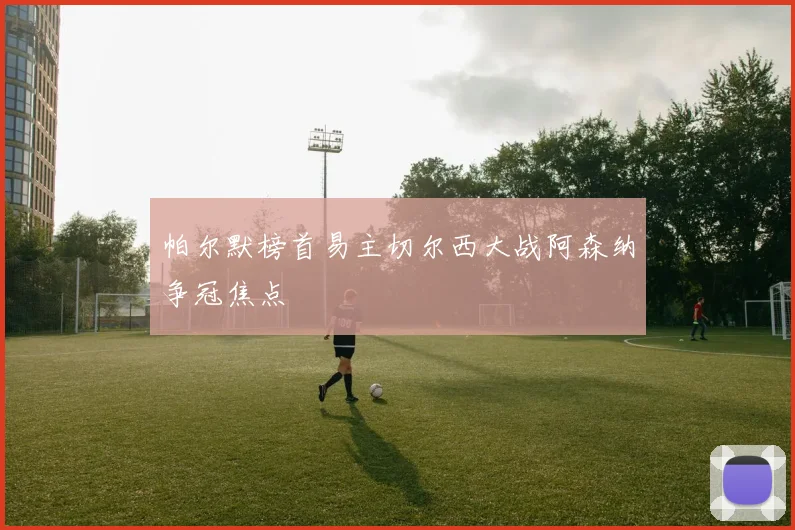 帕尔默榜首易主切尔西大战阿森纳争冠焦点