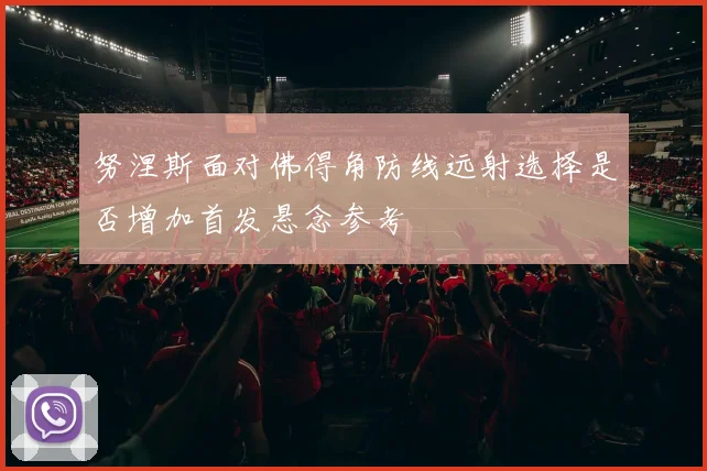 努涅斯面对佛得角防线远射选择是否增加首发悬念参考