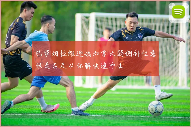巴萨姆拉维迎战加拿大弱侧补位意识是否足以化解快速冲击