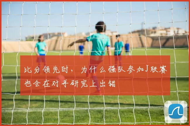 比分领先时,为什么强队参加J联赛也会在对手研究上出错