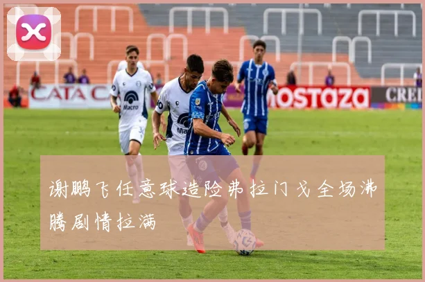 谢鹏飞任意球造险弗拉门戈全场沸腾剧情拉满