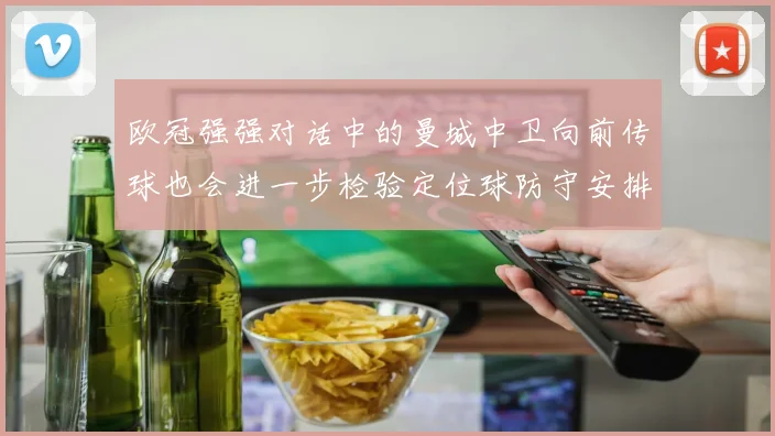 欧冠强强对话中的曼城中卫向前传球也会进一步检验定位球防守安排
