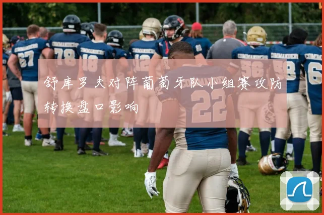 舒库罗夫对阵葡萄牙队小组赛攻防转换盘口影响