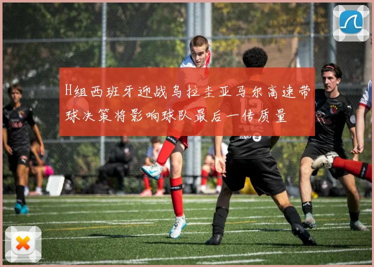 H组西班牙迎战乌拉圭亚马尔高速带球决策将影响球队最后一传质量